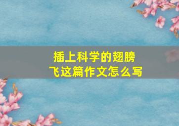 插上科学的翅膀 飞这篇作文怎么写